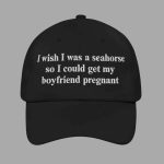 I Wish I Was A Seahorse So I Could Get My Boyfriend Pregnant Hat