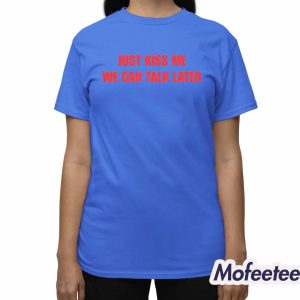 Just Kiss Me We Can Talk Later Shirt 3