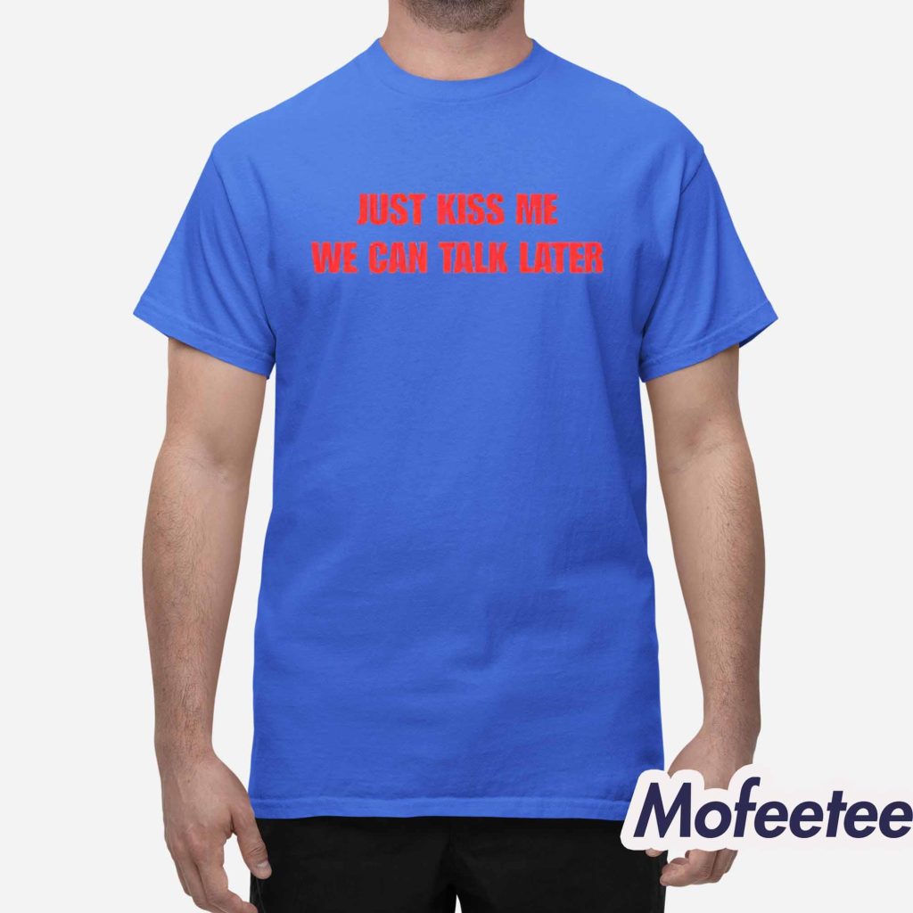 Just Kiss Me We Can Talk Later Shirt 1