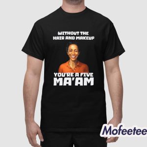 Without The Hair And Makeup You’re A Five Ma’am Shirt 1