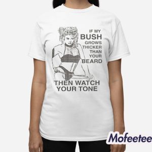 If My Bush Grows Thicker Than Your Beard Then Watch Your Tone Shirt 2 If My Bush Grows Thicker Than Your Beard Then Watch Your Tone Shirt 3