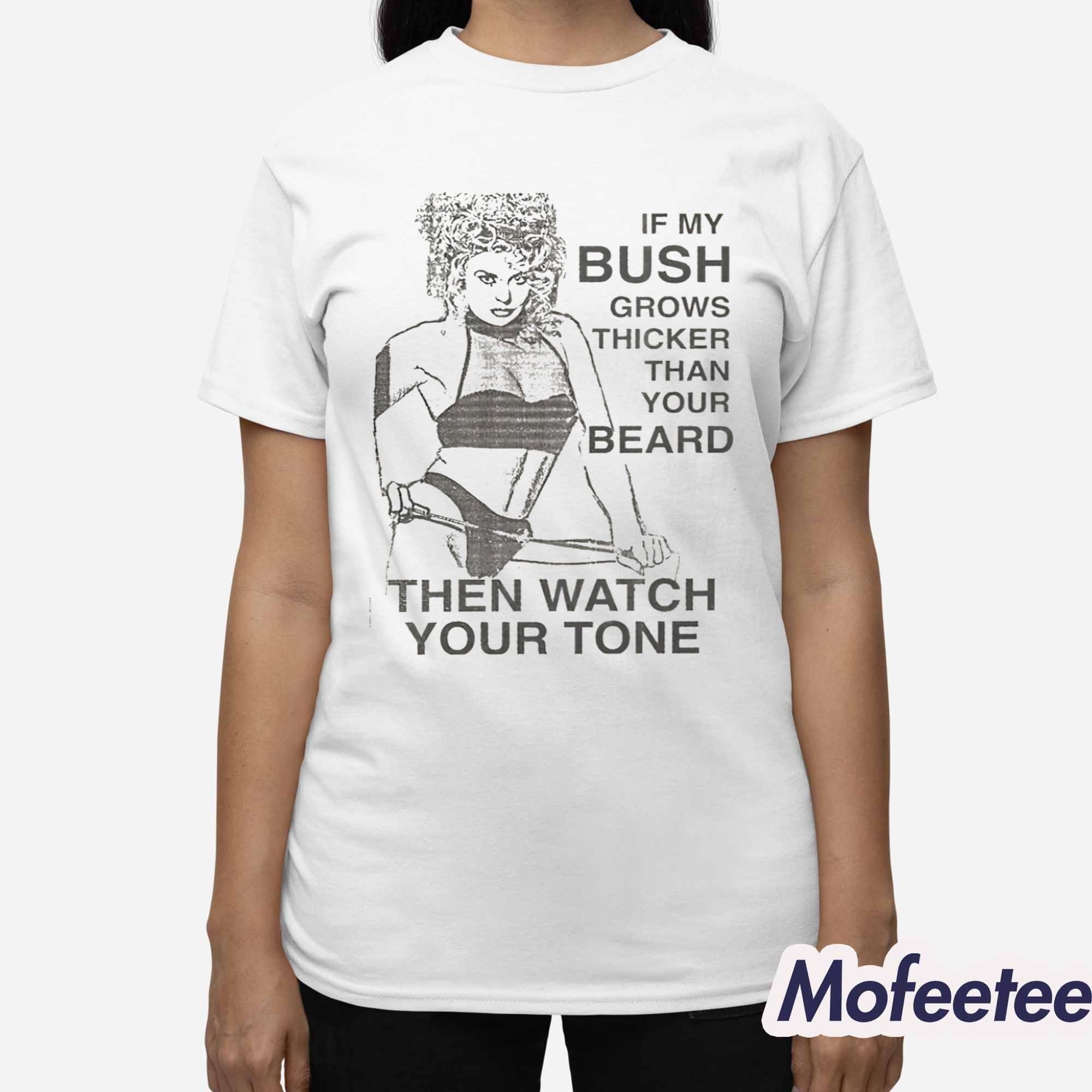 If My Bush Grows Thicker Than Your Beard Then Watch Your Tone Shirt If My Bush Grows Thicker Than Your Beard Then Watch Your Tone Shirt