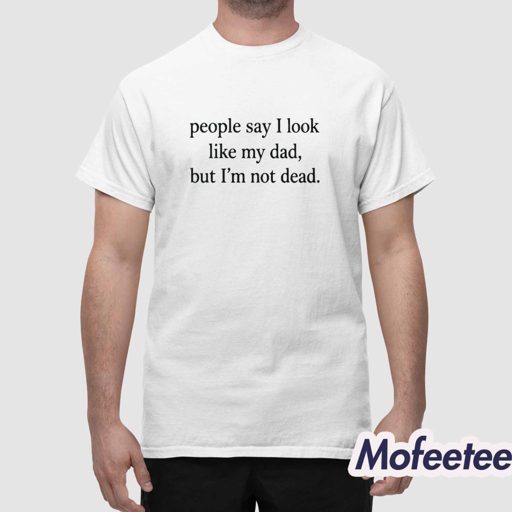 People Say I Look Like My Dad But I’m Not Dead Shirt 1