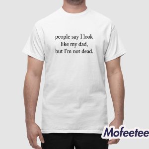 People Say I Look Like My Dad But I’m Not Dead Shirt 1