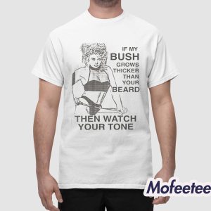 If My Bush Grows Thicker Than Your Beard Then Watch Your Tone Shirt