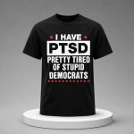 I Have PTSD Pretty Tired Of Stupid Democrats Shirt