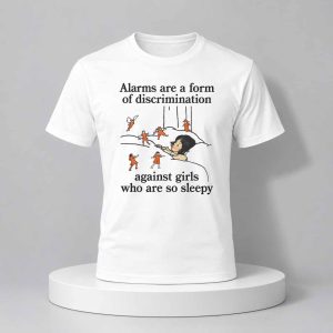 Alarms Are A Form Of Discrimination Against Girls Who Are So Sleepy Shirt 1