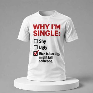 Why I’m Single Dick Is Too Big Might Kill Someone Shirt