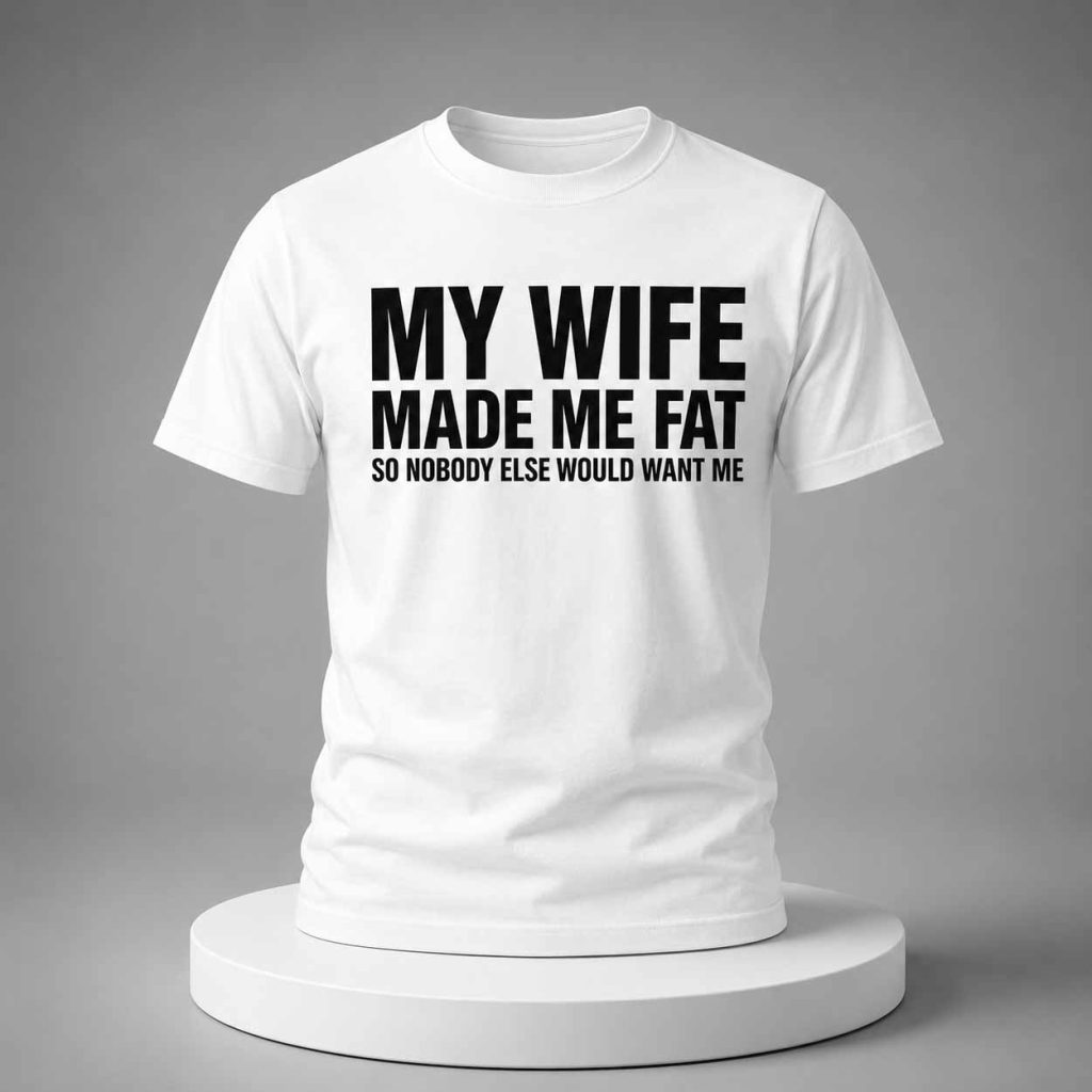My Wife Made Me Fat So Nobody Else Would Want Me 2026 Shirt 1