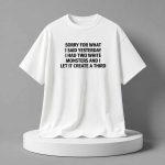 Sorry For What I Said Yesterday I Had Two White Monsters And I Let It Create A Third Shirt