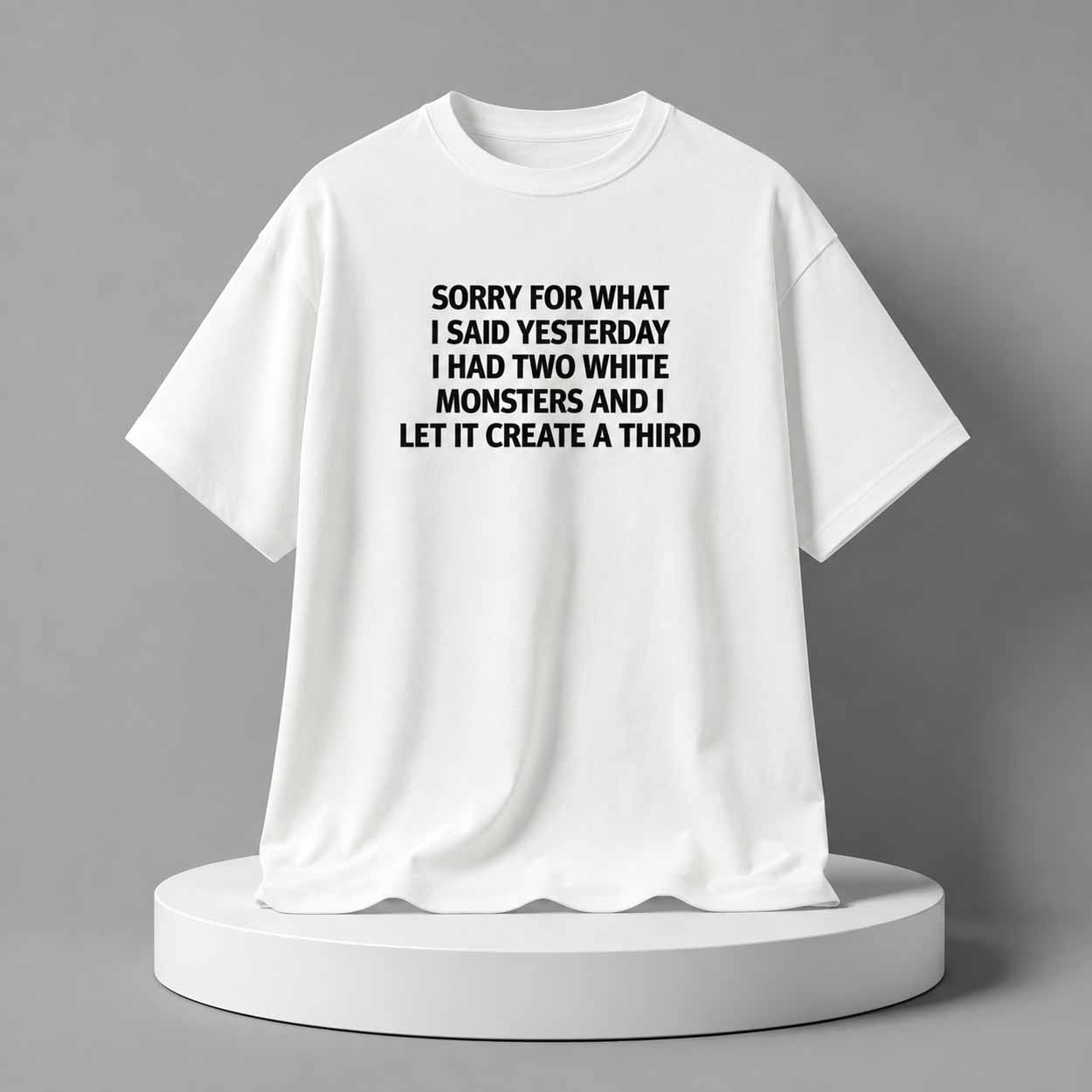 Sorry For What I Said Yesterday I Had Two White Monsters And I Let It Create A Third Shirt Sorry For What I Said Yesterday I Had Two White Monsters And I Let It Create A Third Shirt