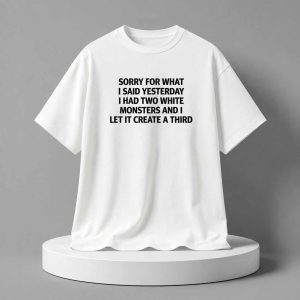 Sorry For What I Said Yesterday I Had Two White Monsters And I Let It Create A Third Shirt