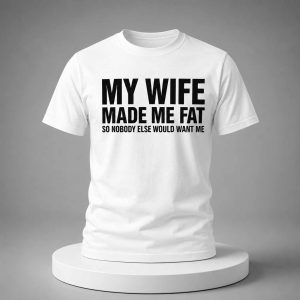 My Wife Made Me Fat So Nobody Else Would Want Me 2026 Shirt