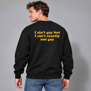 I Ain’t Gay But I Ain’t Exactly Not Gay Shirt 3