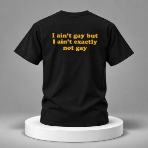 I Ain’t Gay But I Ain’t Exactly Not Gay Shirt