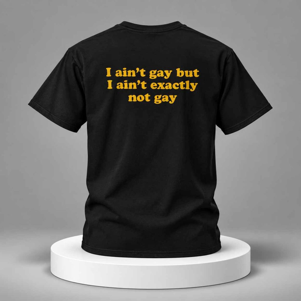 I Ain’t Gay But I Ain’t Exactly Not Gay Shirt 1