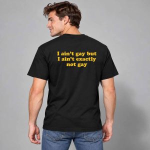 I Ain’t Gay But I Ain’t Exactly Not Gay Shirt 2
